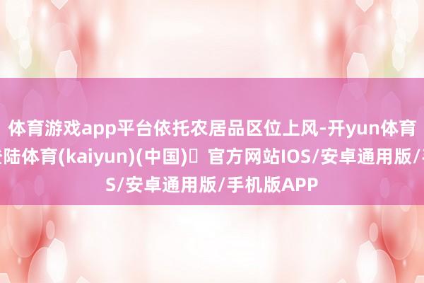 体育游戏app平台 依托农居品区位上风-开yun体育官方网站登陆体育(kaiyun)(中国)❥官方网站IOS/安卓通用版/手机版APP