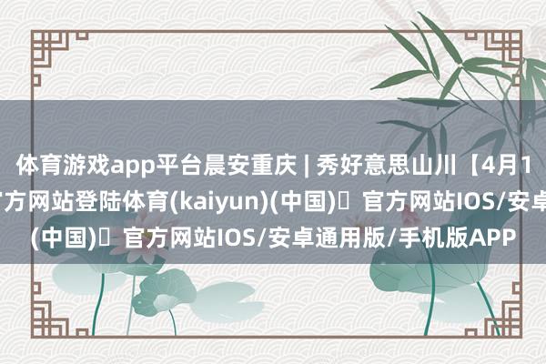 体育游戏app平台晨安重庆 | 秀好意思山川【4月17日】-开yun体育官方网站登陆体育(kaiyun)(中国)❥官方网站IOS/安卓通用版/手机版APP
