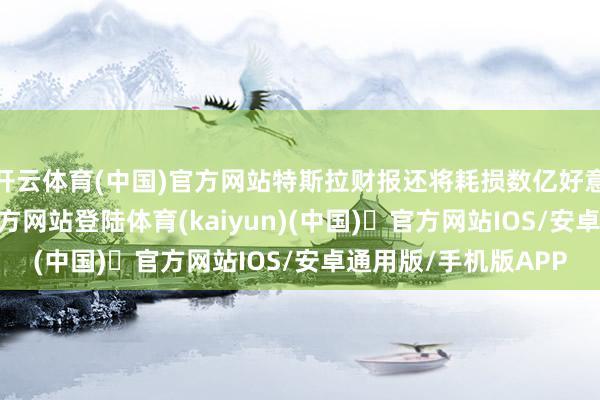 开云体育(中国)官方网站特斯拉财报还将耗损数亿好意思元-开yun体育官方网站登陆体育(kaiyun)(中国)❥官方网站IOS/安卓通用版/手机版APP