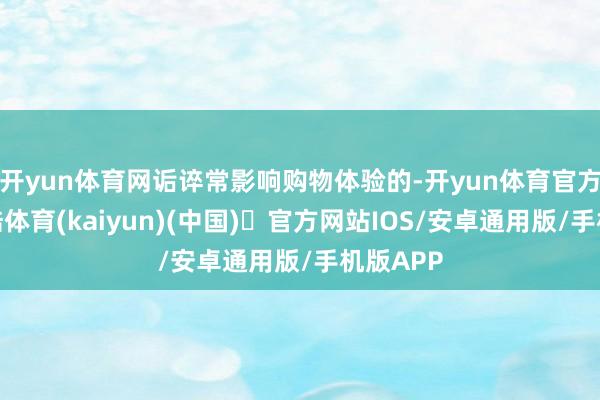开yun体育网诟谇常影响购物体验的-开yun体育官方网站登陆体育(kaiyun)(中国)❥官方网站IOS/安卓通用版/手机版APP