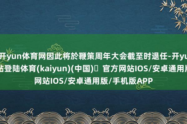 开yun体育网因此将於鞭策周年大会截至时退任-开yun体育官方网站登陆体育(kaiyun)(中国)❥官方网站IOS/安卓通用版/手机版APP