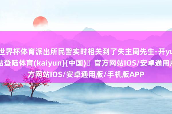 世界杯体育派出所民警实时相关到了失主周先生-开yun体育官方网站登陆体育(kaiyun)(中国)❥官方网站IOS/安卓通用版/手机版APP