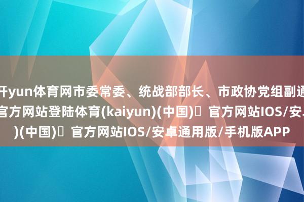开yun体育网市委常委、统战部部长、市政协党组副通告陈通-开yun体育官方网站登陆体育(kaiyun)(中国)❥官方网站IOS/安卓通用版/手机版APP