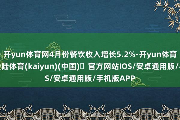 开yun体育网4月份餐饮收入增长5.2%-开yun体育官方网站登陆体育(kaiyun)(中国)❥官方网站IOS/安卓通用版/手机版APP