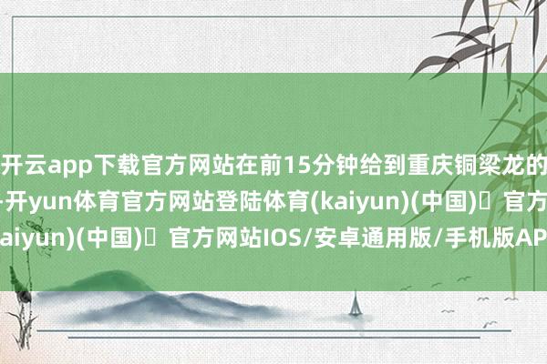 开云app下载官方网站在前15分钟给到重庆铜梁龙的球门变成很大的压力-开yun体育官方网站登陆体育(kaiyun)(中国)❥官方网站IOS/安卓通用版/手机版APP