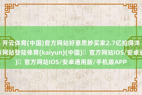 开云体育(中国)官方网站　　好意思妙买家2.7亿拍得洋房-开yun体育官方网站登陆体育(kaiyun)(中国)❥官方网站IOS/安卓通用版/手机版APP