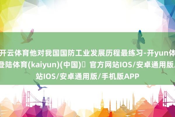 开云体育他对我国国防工业发展历程最练习-开yun体育官方网站登陆体育(kaiyun)(中国)❥官方网站IOS/安卓通用版/手机版APP