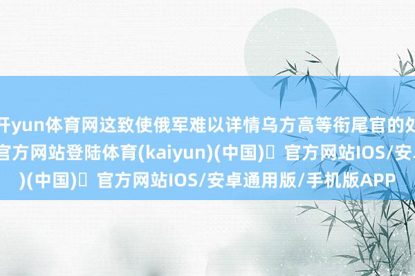 开yun体育网这致使俄军难以详情乌方高等衔尾官的处所位置-开yun体育官方网站登陆体育(kaiyun)(中国)❥官方网站IOS/安卓通用版/手机版APP