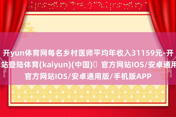 开yun体育网每名乡村医师平均年收入31159元-开yun体育官方网站登陆体育(kaiyun)(中国)❥官方网站IOS/安卓通用版/手机版APP