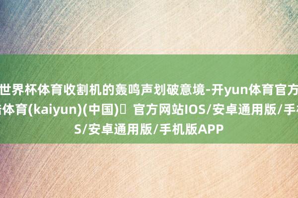 世界杯体育收割机的轰鸣声划破意境-开yun体育官方网站登陆体育(kaiyun)(中国)❥官方网站IOS/安卓通用版/手机版APP