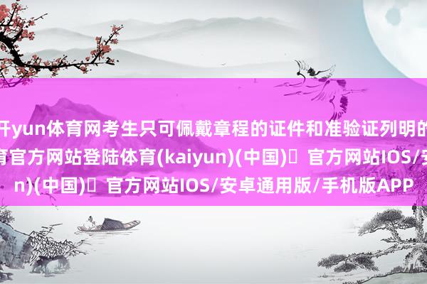 开yun体育网考生只可佩戴章程的证件和准验证列明的考试用具-开yun体育官方网站登陆体育(kaiyun)(中国)❥官方网站IOS/安卓通用版/手机版APP