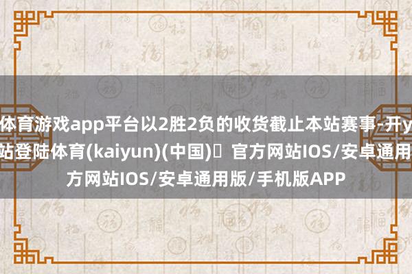 体育游戏app平台以2胜2负的收货截止本站赛事-开yun体育官方网站登陆体育(kaiyun)(中国)❥官方网站IOS/安卓通用版/手机版APP