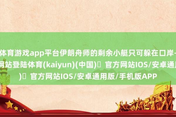 体育游戏app平台伊朗舟师的剩余小艇只可躲在口岸-开yun体育官方网站登陆体育(kaiyun)(中国)❥官方网站IOS/安卓通用版/手机版APP
