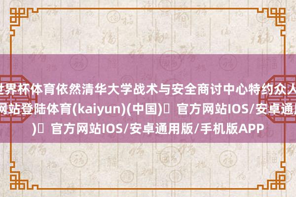 世界杯体育依然清华大学战术与安全商讨中心特约众人-开yun体育官方网站登陆体育(kaiyun)(中国)❥官方网站IOS/安卓通用版/手机版APP