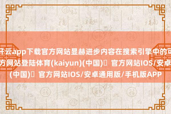 开云app下载官方网站显赫进步内容在搜索引擎中的可见度-开yun体育官方网站登陆体育(kaiyun)(中国)❥官方网站IOS/安卓通用版/手机版APP