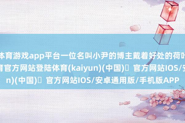 体育游戏app平台一位名叫小尹的博主戴着好处的荷叶防晒面罩-开yun体育官方网站登陆体育(kaiyun)(中国)❥官方网站IOS/安卓通用版/手机版APP
