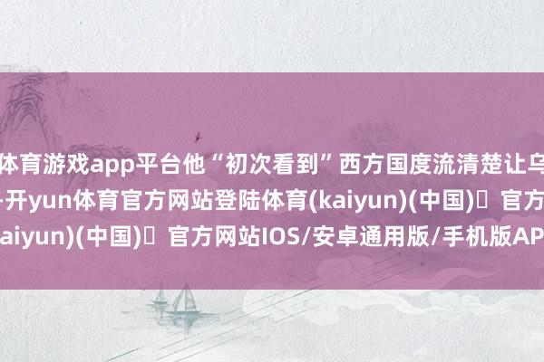 体育游戏app平台他“初次看到”西方国度流清楚让乌克兰打破拆开的意愿-开yun体育官方网站登陆体育(kaiyun)(中国)❥官方网站IOS/安卓通用版/手机版APP
