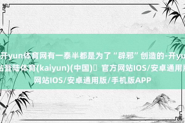 开yun体育网有一泰半都是为了“辟邪”创造的-开yun体育官方网站登陆体育(kaiyun)(中国)❥官方网站IOS/安卓通用版/手机版APP