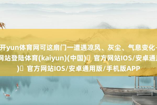 开yun体育网可这扇门一遭遇凉风、灰尘、气息变化-开yun体育官方网站登陆体育(kaiyun)(中国)❥官方网站IOS/安卓通用版/手机版APP