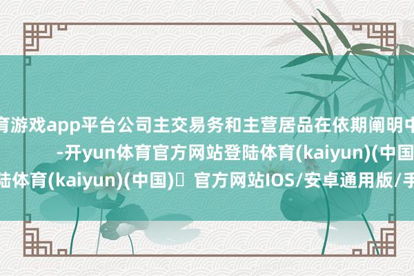 体育游戏app平台公司主交易务和主营居品在依期阐明中进行了详备线路！            -开yun体育官方网站登陆体育(kaiyun)(中国)❥官方网站IOS/安卓通用版/手机版APP