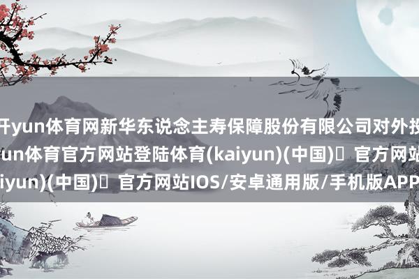 开yun体育网新华东说念主寿保障股份有限公司对外投资发扬公告知道-开yun体育官方网站登陆体育(kaiyun)(中国)❥官方网站IOS/安卓通用版/手机版APP