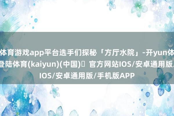 体育游戏app平台选手们探秘「方厅水院」-开yun体育官方网站登陆体育(kaiyun)(中国)❥官方网站IOS/安卓通用版/手机版APP