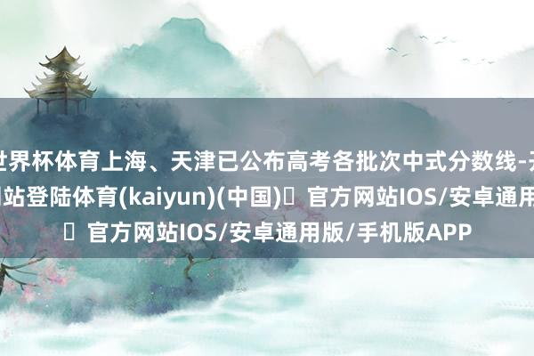 世界杯体育上海、天津已公布高考各批次中式分数线-开yun体育官方网站登陆体育(kaiyun)(中国)❥官方网站IOS/安卓通用版/手机版APP
