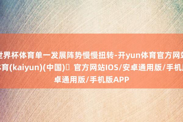 世界杯体育单一发展阵势慢慢扭转-开yun体育官方网站登陆体育(kaiyun)(中国)❥官方网站IOS/安卓通用版/手机版APP