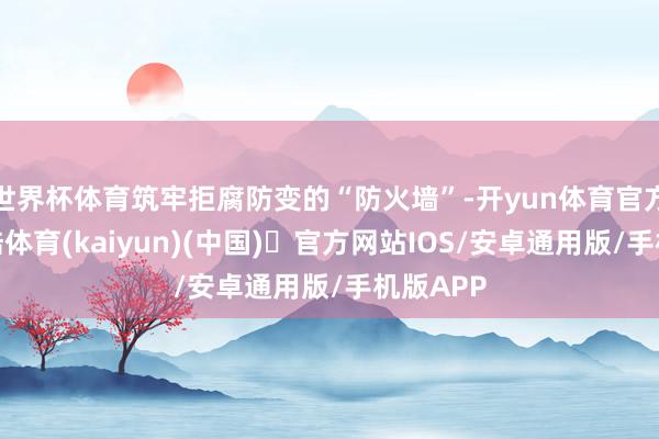 世界杯体育筑牢拒腐防变的“防火墙”-开yun体育官方网站登陆体育(kaiyun)(中国)❥官方网站IOS/安卓通用版/手机版APP