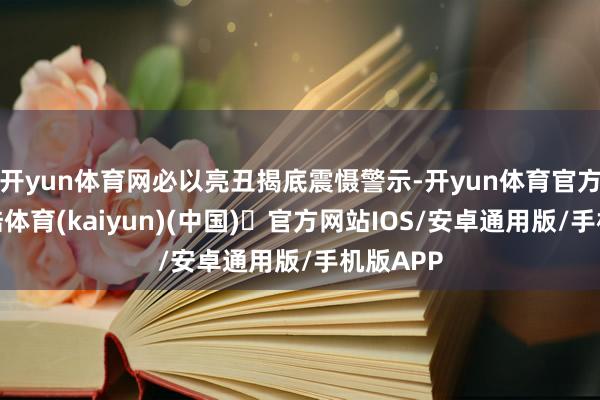 开yun体育网必以亮丑揭底震慑警示-开yun体育官方网站登陆体育(kaiyun)(中国)❥官方网站IOS/安卓通用版/手机版APP