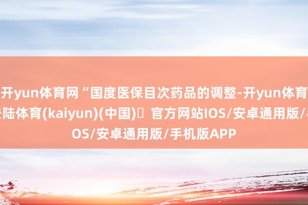 开yun体育网“国度医保目次药品的调整-开yun体育官方网站登陆体育(kaiyun)(中国)❥官方网站IOS/安卓通用版/手机版APP
