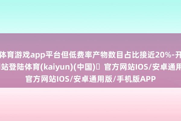 体育游戏app平台但低费率产物数目占比接近20%-开yun体育官方网站登陆体育(kaiyun)(中国)❥官方网站IOS/安卓通用版/手机版APP