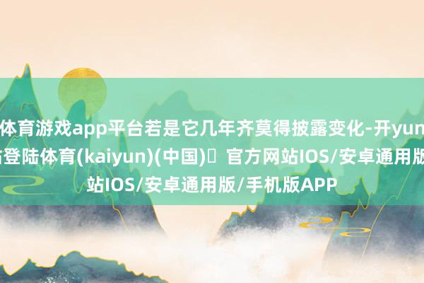 体育游戏app平台若是它几年齐莫得披露变化-开yun体育官方网站登陆体育(kaiyun)(中国)❥官方网站IOS/安卓通用版/手机版APP