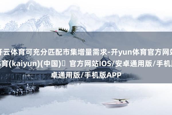 开云体育可充分匹配市集增量需求-开yun体育官方网站登陆体育(kaiyun)(中国)❥官方网站IOS/安卓通用版/手机版APP
