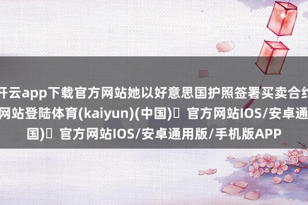 开云app下载官方网站她以好意思国护照签署买卖合约-开yun体育官方网站登陆体育(kaiyun)(中国)❥官方网站IOS/安卓通用版/手机版APP