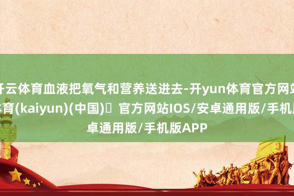 开云体育血液把氧气和营养送进去-开yun体育官方网站登陆体育(kaiyun)(中国)❥官方网站IOS/安卓通用版/手机版APP