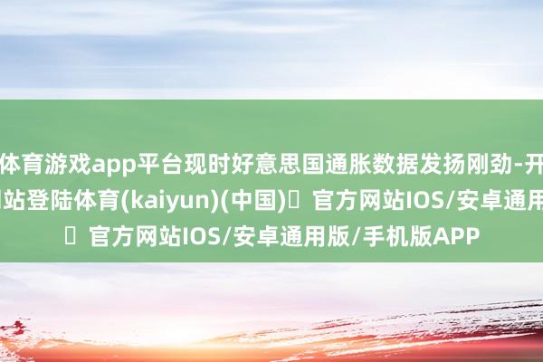 体育游戏app平台现时好意思国通胀数据发扬刚劲-开yun体育官方网站登陆体育(kaiyun)(中国)❥官方网站IOS/安卓通用版/手机版APP