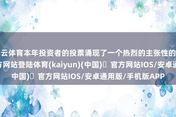 开云体育本年投资者的投票涌现了一个热烈的主张性的料思-开yun体育官方网站登陆体育(kaiyun)(中国)❥官方网站IOS/安卓通用版/手机版APP