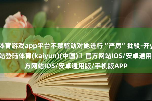 体育游戏app平台不禁驱动对她进行“严厉”批驳-开yun体育官方网站登陆体育(kaiyun)(中国)❥官方网站IOS/安卓通用版/手机版APP