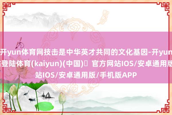 开yun体育网技击是中华英才共同的文化基因-开yun体育官方网站登陆体育(kaiyun)(中国)❥官方网站IOS/安卓通用版/手机版APP