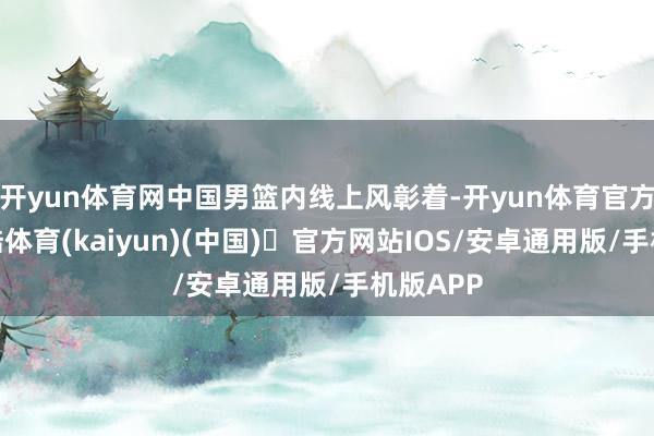 开yun体育网中国男篮内线上风彰着-开yun体育官方网站登陆体育(kaiyun)(中国)❥官方网站IOS/安卓通用版/手机版APP