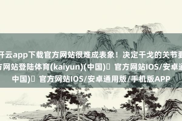 开云app下载官方网站很难成表象!决定干戈的关节要素-开yun体育官方网站登陆体育(kaiyun)(中国)❥官方网站IOS/安卓通用版/手机版APP