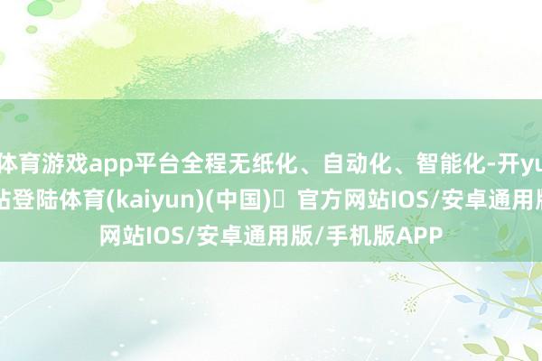 体育游戏app平台全程无纸化、自动化、智能化-开yun体育官方网站登陆体育(kaiyun)(中国)❥官方网站IOS/安卓通用版/手机版APP