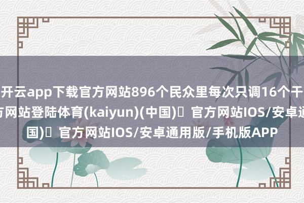 开云app下载官方网站896个民众里每次只调16个干活-开yun体育官方网站登陆体育(kaiyun)(中国)❥官方网站IOS/安卓通用版/手机版APP