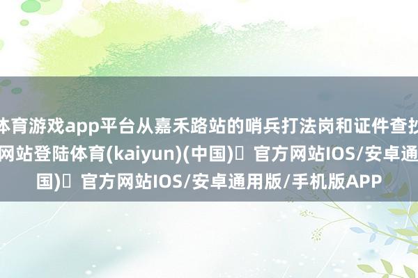 体育游戏app平台从嘉禾路站的哨兵打法岗和证件查抄-开yun体育官方网站登陆体育(kaiyun)(中国)❥官方网站IOS/安卓通用版/手机版APP