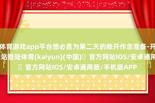 体育游戏app平台想必是为第二天的敞开作念准备-开yun体育官方网站登陆体育(kaiyun)(中国)❥官方网站IOS/安卓通用版/手机版APP