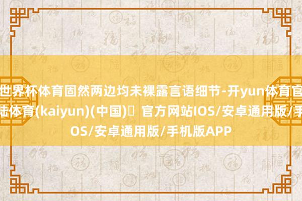 世界杯体育固然两边均未裸露言语细节-开yun体育官方网站登陆体育(kaiyun)(中国)❥官方网站IOS/安卓通用版/手机版APP