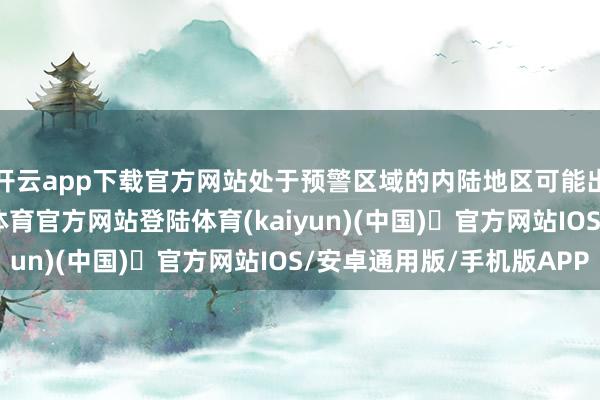 开云app下载官方网站处于预警区域的内陆地区可能出现西风阵风-开yun体育官方网站登陆体育(kaiyun)(中国)❥官方网站IOS/安卓通用版/手机版APP