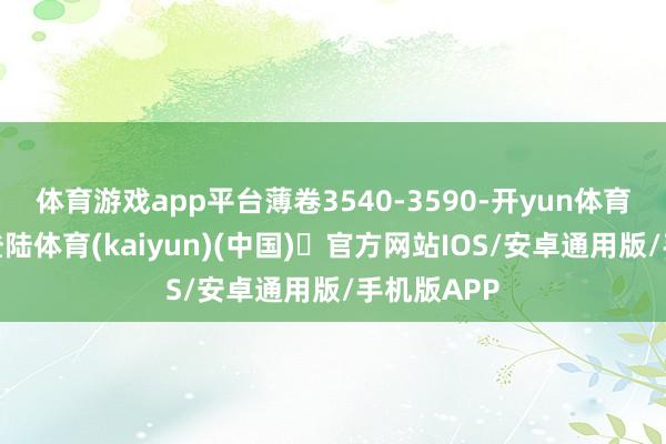体育游戏app平台薄卷3540-3590-开yun体育官方网站登陆体育(kaiyun)(中国)❥官方网站IOS/安卓通用版/手机版APP