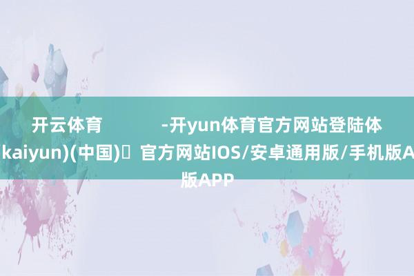 开云体育            -开yun体育官方网站登陆体育(kaiyun)(中国)❥官方网站IOS/安卓通用版/手机版APP